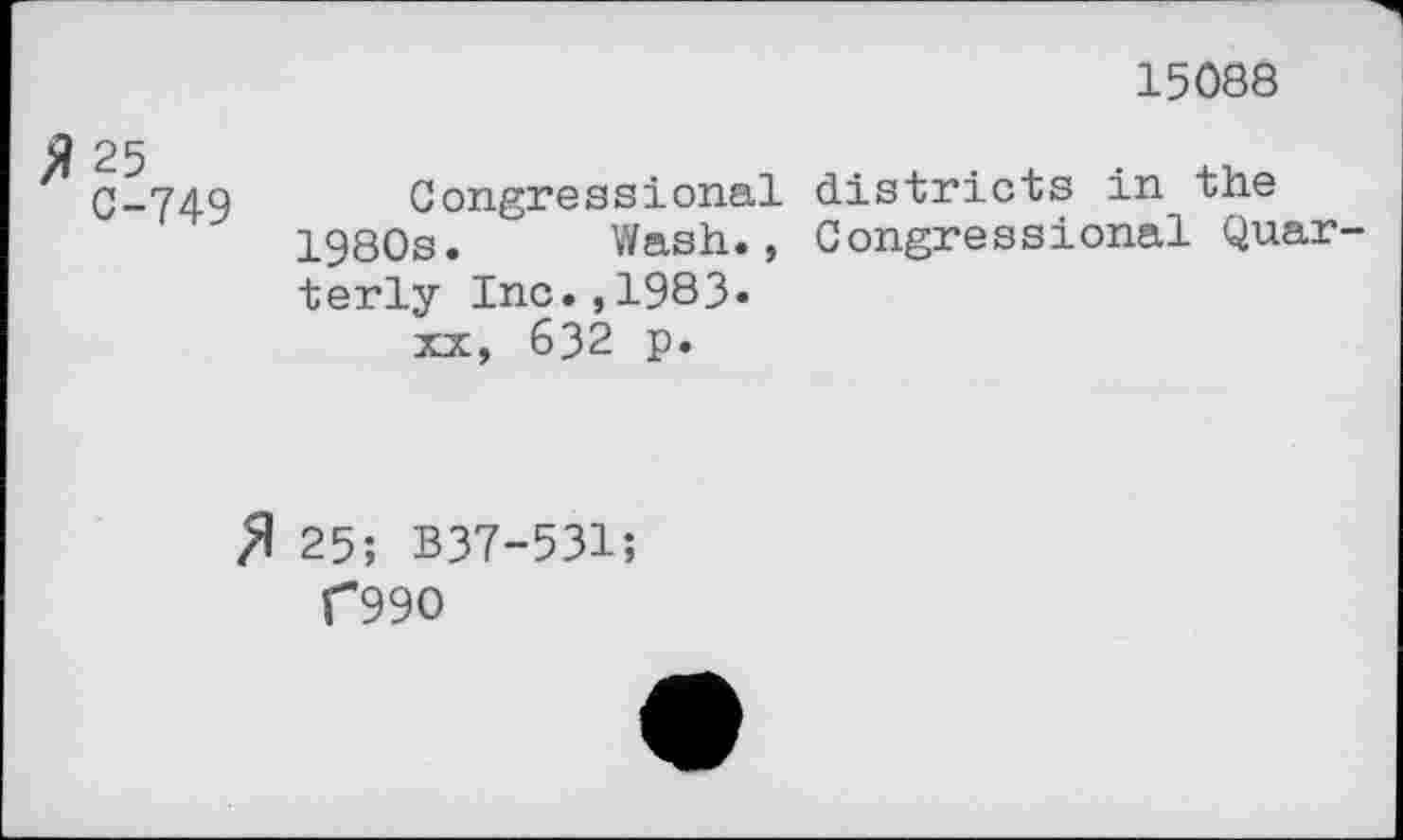 ﻿15088
0-749 Congressional districts in the 1980s. Wash., Congressional Quar terly Inc.,1983.
xx, 632 p.
fl 25; B37-531;
C99O